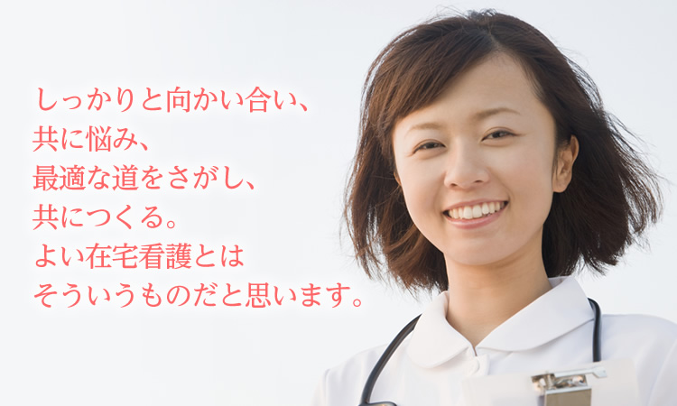 しっかりと向かい合い、共に悩み、最適な道をさがしともにつくる。よい在宅看護とはそういうものだと思います。